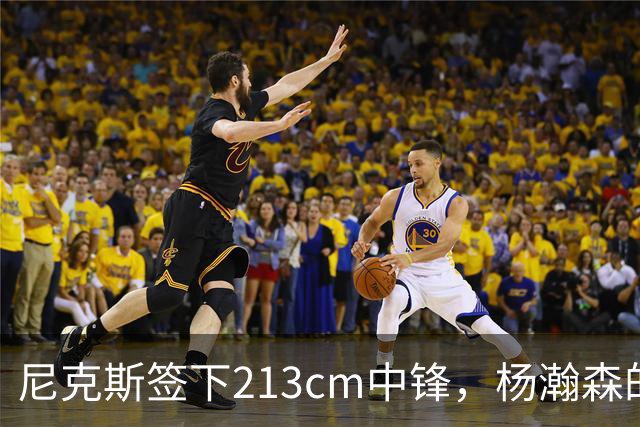 尼克斯签下213cm中锋，杨瀚森的竞争对手又增加了