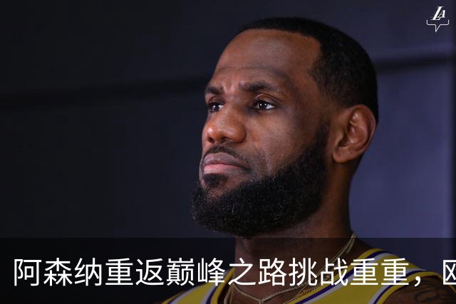 阿森纳重返巅峰之路挑战重重，欧冠前景成焦点