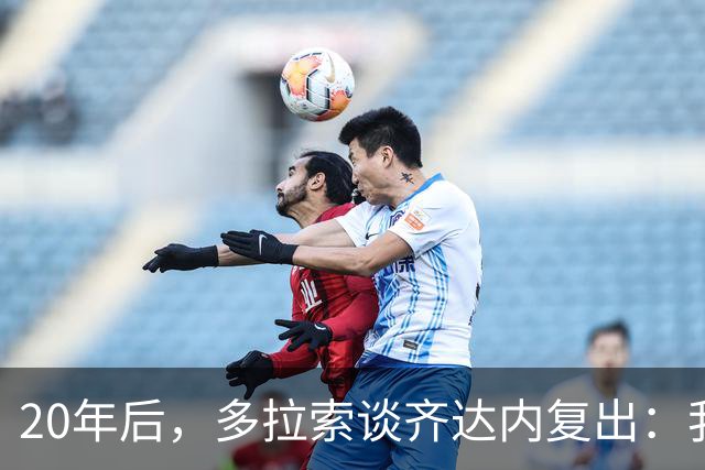20年后，多拉索谈齐达内复出：我早已释怀